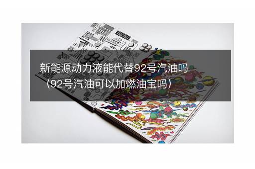 新能源动力液能代替92号汽油吗（92号汽油可以加燃油宝吗）