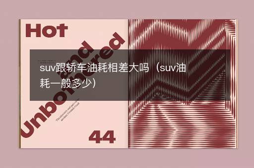 suv跟轿车油耗相差大吗（suv油耗一般多少）