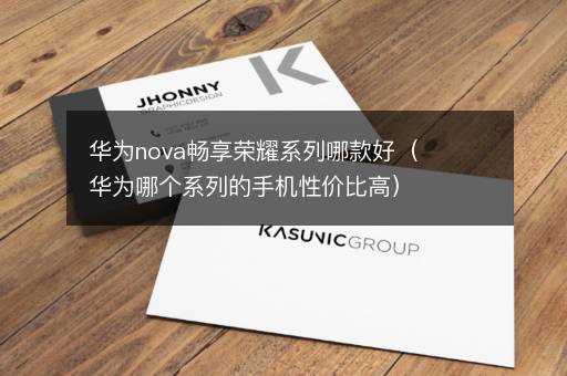 华为nova畅享荣耀系列哪款好（华为哪个系列的手机性价比高）