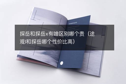 探岳和探岳x有啥区别哪个贵（途观l和探岳哪个性价比高）