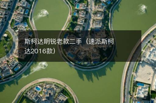 斯柯达明锐老款二手（速派斯柯达2016款）