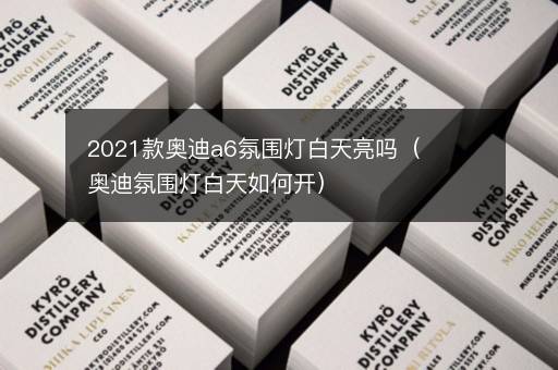2021款奥迪a6氛围灯白天亮吗（奥迪氛围灯白天如何开）