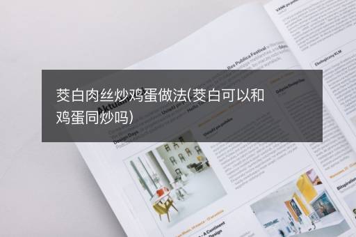 茭白肉丝炒鸡蛋做法(茭白可以和鸡蛋同炒吗)