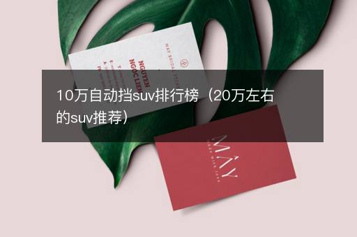 10万自动挡suv排行榜（20万左右的suv推荐）
