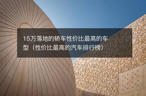 15万落地的轿车性价比最高的车型（性价比最高的汽车排行榜）