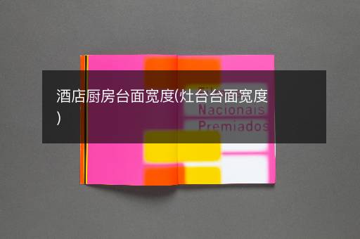 酒店厨房台面宽度(灶台台面宽度)