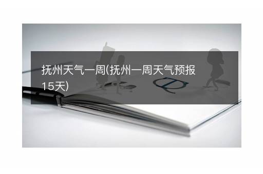 抚州天气一周(抚州一周天气预报15天)