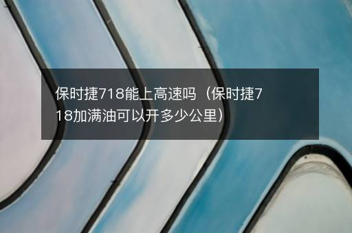 保时捷718能上高速吗（保时捷718加满油可以开多少公里）