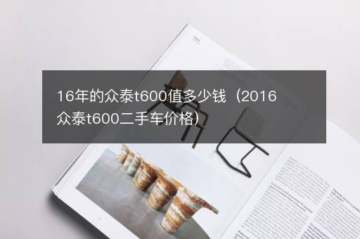 16年的众泰t600值多少钱（2016众泰t600二手车价格）