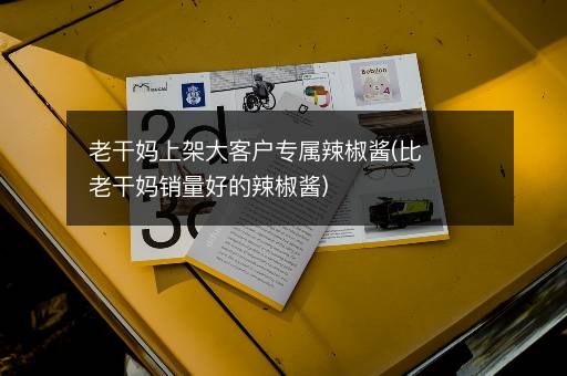 老干妈上架大客户专属辣椒酱(比老干妈销量好的辣椒酱)