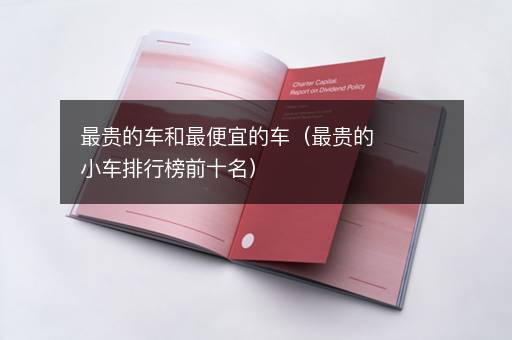 最贵的车和最便宜的车（最贵的小车排行榜前十名）