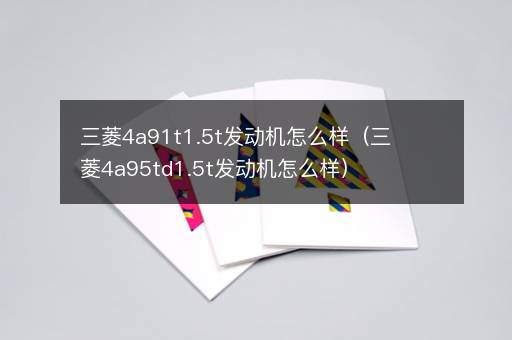 三菱4a91t1.5t发动机怎么样（三菱4a95td1.5t发动机怎么样）