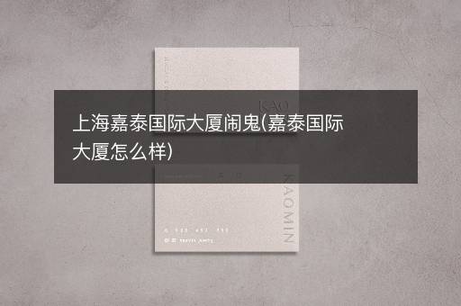 上海嘉泰国际大厦闹鬼(嘉泰国际大厦怎么样)