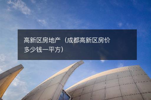 高新区房地产（成都高新区房价多少钱一平方）