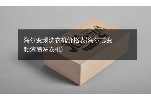 海尔变频洗衣机价格表(海尔芯变频滚筒洗衣机)