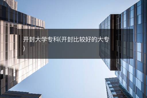 开封大学专科(开封比较好的大专)