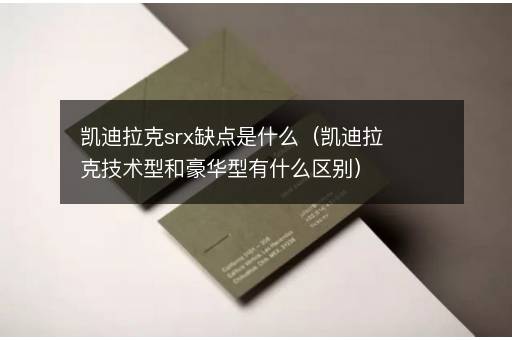 凯迪拉克srx缺点是什么（凯迪拉克技术型和豪华型有什么区别）