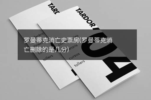 罗曼蒂克消亡史票房(罗曼蒂克消亡删除的是几分)