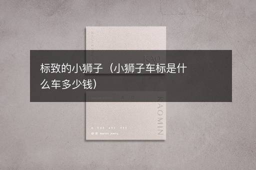 标致的小狮子（小狮子车标是什么车多少钱）