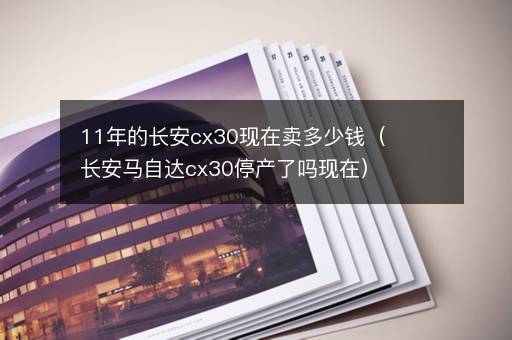 11年的长安cx30现在卖多少钱（长安马自达cx30停产了吗现在）